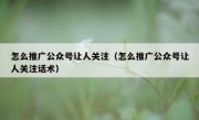 怎么推广公众号让人关注（怎么推广公众号让人关注话术）
