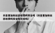 抖音里加粉丝团收费吗安全吗（抖音里加粉丝团收费吗安全吗可信吗）