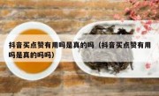 抖音买点赞有用吗是真的吗（抖音买点赞有用吗是真的吗吗）