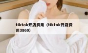 tiktok开店费用（tiktok开店费用3860）