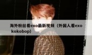 海外粉丝看exo最新视频（外国人看exo kokobop）