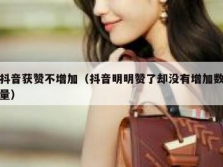 抖音获赞不增加（抖音明明赞了却没有增加数量）