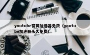 youtube官网加速器免费（youtube加速器永久免费）