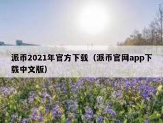 派币2021年官方下载（派币官网app下载中文版）