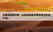 云服务器租赁费（云服务器租赁费用算无形资产吗）