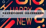 抖音点赞量可以提现吗（抖音点赞吧能提现吗）