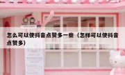 怎么可以使抖音点赞多一些（怎样可以使抖音点赞多）