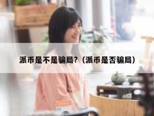 派币是不是骗局?（派币是否骗局）