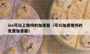 ios可以上推特的加速器（可以加速推特的免费加速器）