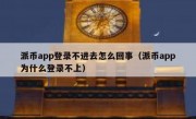 派币app登录不进去怎么回事（派币app为什么登录不上）