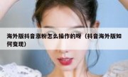 海外版抖音涨粉怎么操作的呀（抖音海外版如何变现）
