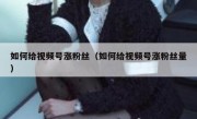 如何给视频号涨粉丝（如何给视频号涨粉丝量）
