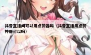 抖音直播间可以用点赞器吗（抖音直播用点赞神器可以吗）