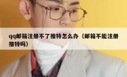 qq邮箱注册不了推特怎么办（邮箱不能注册推特吗）