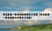 用流量看一集电视剧需要多少流量（用流量看一集电视剧大约要多少流量）