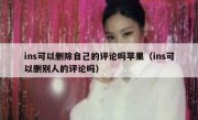 ins可以删除自己的评论吗苹果（ins可以删别人的评论吗）
