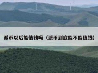 派币以后能值钱吗（派币到底能不能值钱）