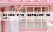 抖音点赞前十的作品（抖音视频点赞排行榜前一百）
