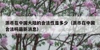 派币在中国大陆的合法性是多少（派币在中国合法吗最新消息）