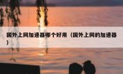 国外上网加速器哪个好用（国外上网的加速器）