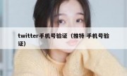 twitter手机号验证（推特 手机号验证）