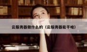 云服务器做什么的（云服务器能干啥）