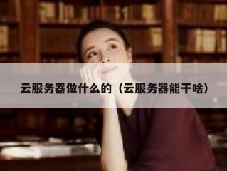 云服务器做什么的（云服务器能干啥）