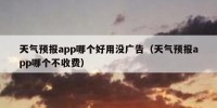 天气预报app哪个好用没广告（天气预报app哪个不收费）