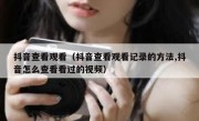 抖音查看观看（抖音查看观看记录的方法,抖音怎么查看看过的视频）