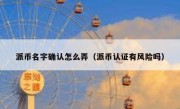 派币名字确认怎么弄（派币认证有风险吗）