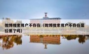 微博搜索用户不存在（微博搜索用户不存在是拉黑了吗）