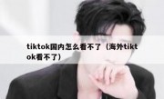 tiktok国内怎么看不了（海外tiktok看不了）