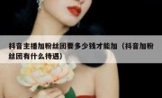 抖音主播加粉丝团要多少钱才能加（抖音加粉丝团有什么待遇）