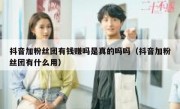 抖音加粉丝团有钱赚吗是真的吗吗（抖音加粉丝团有什么用）