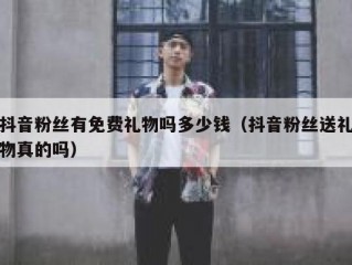 抖音粉丝有免费礼物吗多少钱（抖音粉丝送礼物真的吗）