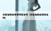 抖音加粉丝有用吗安全吗（抖音加粉丝团安全吗）