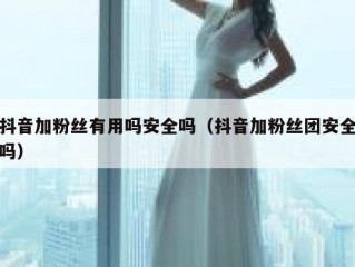 抖音加粉丝有用吗安全吗（抖音加粉丝团安全吗）