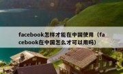 facebook怎样才能在中国使用（facebook在中国怎么才可以用吗）