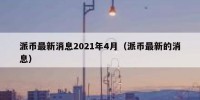 派币最新消息2021年4月（派币最新的消息）