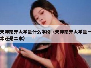 天津南开大学是什么学校（天津南开大学是一本还是二本）