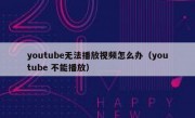 youtube无法播放视频怎么办（youtube 不能播放）