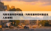 马斯克推特实时推送（马斯克推特实时推送无人机视频）