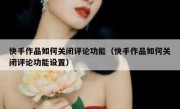 快手作品如何关闭评论功能（快手作品如何关闭评论功能设置）