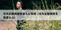 华为云服务器登录入口官网（华为云服务网页登录入口）
