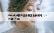 tiktok如何开店需要营业执照吗（tiktok 开店）