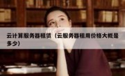 云计算服务器租赁（云服务器租用价格大概是多少）