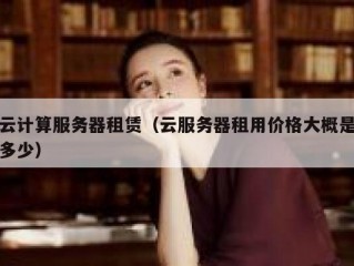 云计算服务器租赁（云服务器租用价格大概是多少）