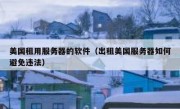 美国租用服务器的软件（出租美国服务器如何避免违法）