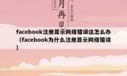 facebook注册显示网络错误这怎么办（facebook为什么注册显示网络错误）