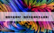 推特不能用吗?（推特不能用吗怎么回事）